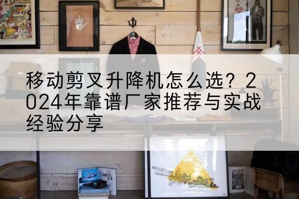 海陵升降平台厂家推荐-移动剪叉升降机怎么选？2024年靠谱厂家推荐与实战经验分享