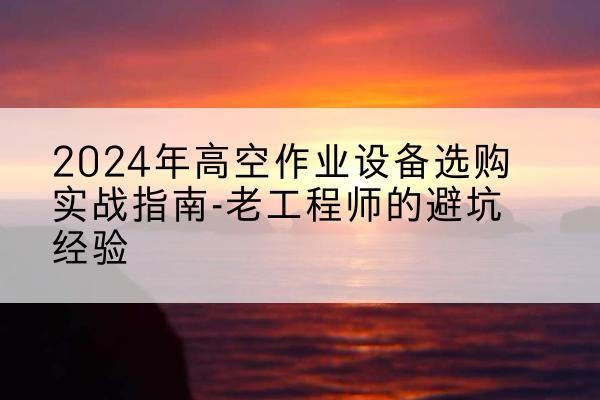 海陵高空作业升降机厂家推荐-2024年高空作业设备选购实战指南-老工程师的避坑经验