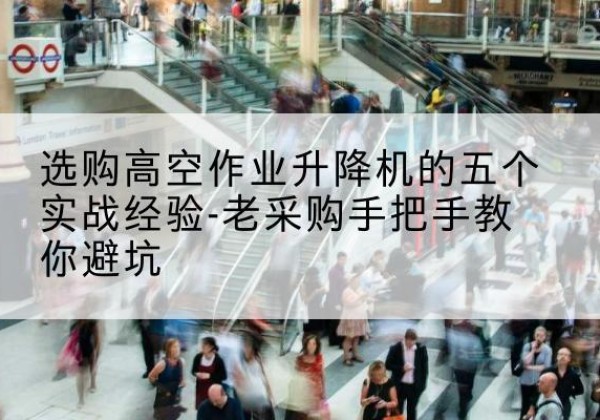 海陵高空作业升降机厂家-选购高空作业升降机的五个实战经验-老采购手把手教你避坑
