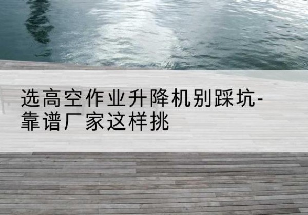 海陵剪叉式升降机厂家-选高空作业升降机别踩坑-靠谱厂家这样挑