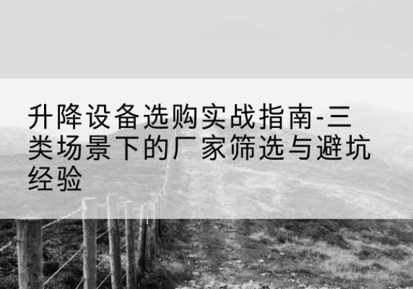 海陵移动式升降机厂家推荐-升降设备选购实战指南-三类场景下的厂家筛选与避坑经验