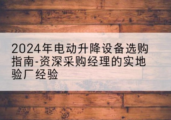 海陵电动剪叉升降平台厂家-2024年电动升降设备选购指南-资深采购经理的实地验厂经验