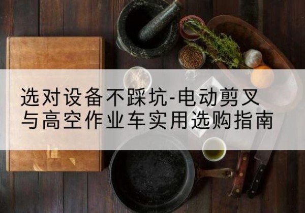海陵电动剪叉升降平台怎么选-选对设备不踩坑-电动剪叉与高空作业车实用选购指南