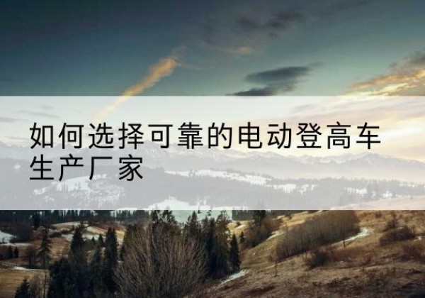 海陵电动登高车厂家-如何选择可靠的电动登高车生产厂家