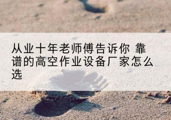 海陵高空作业升降机厂家推荐-从业十年老师傅告诉你 靠谱的高空作业设备厂家怎么选