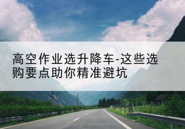 海陵升降车厂家-高空作业选升降车-这些选购要点助你*避坑