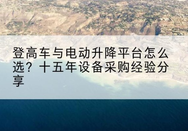 海陵登高车厂家厂家-登高车与电动升降平台怎么选？十五年设备采购经验分享