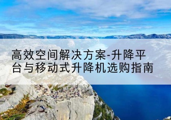 海陵升降平台厂家-*空间解决方案-升降平台与移动式升降机选购指南