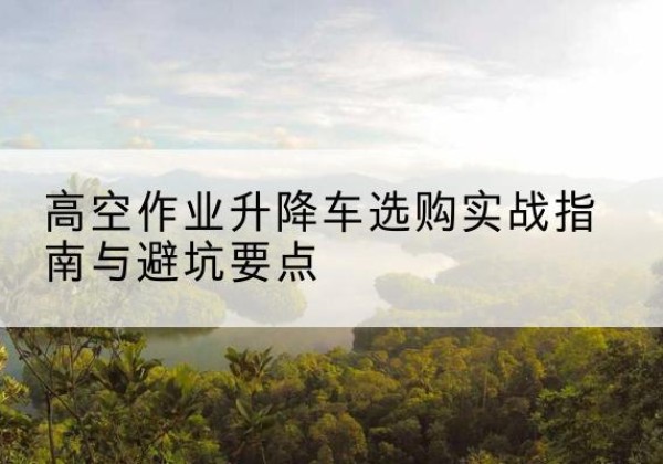 海陵升降车怎么选-高空作业升降车选购实战指南与避坑要点