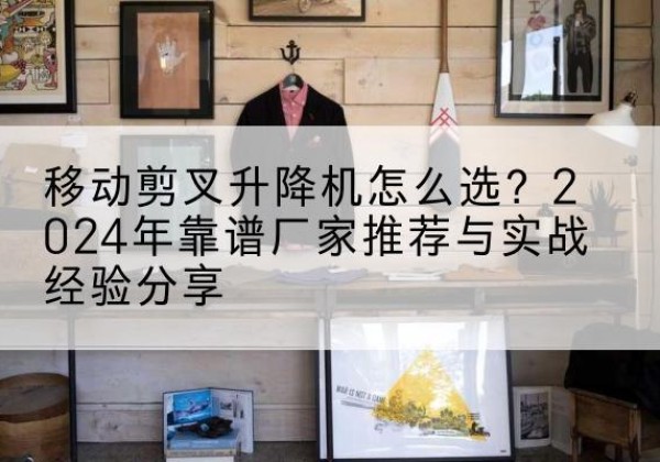 海陵升降平台厂家推荐-移动剪叉升降机怎么选？2024年靠谱厂家推荐与实战经验分享