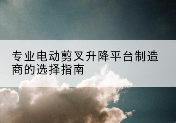 海陵电动剪叉升降平台厂家-专业电动剪叉升降平台制造商的选择指南